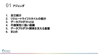 アジェンダ
1. 自己紹介
2. リクルートライフスタイルの紹介
3. データプロダクトとは
4. 不確実性に強い組織
5. データプロダクト開発を支える基盤
6. まとめ
01
 