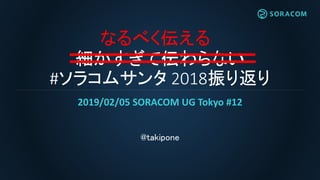 細かすぎて伝わらない
#ソラコムサンタ 2018振り返り
2019/02/05 SORACOM UG Tokyo #12
@takipone
なるべく伝える
 