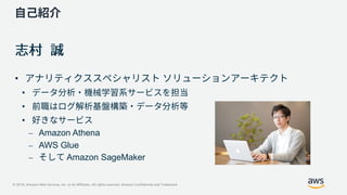 © 2018, Amazon Web Services, Inc. or its Affiliates. All rights reserved. Amazon Confidential and Trademark
•
•
•
•
⎼ Amazon Athena
⎼ AWS Glue
⎼ Amazon SageMaker
 