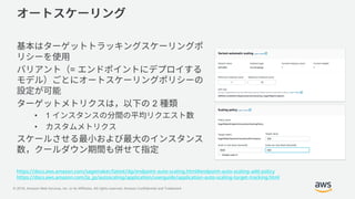 © 2018, Amazon Web Services, Inc. or its Affiliates. All rights reserved. Amazon Confidential and Trademark
=
2
• 1
•
https://docs.aws.amazon.com/sagemaker/latest/dg/endpoint-auto-scaling.html#endpoint-auto-scaling-add-policy
https://docs.aws.amazon.com/ja_jp/autoscaling/application/userguide/application-auto-scaling-target-tracking.html
 
