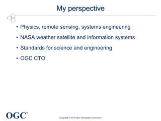 OGC
®
My perspective
• Physics, remote sensing, systems engineering
• NASA weather satellite and information systems
• Standards for science and engineering
• OGC CTO
Copyright © 2019 Open Geospatial Consortium
 