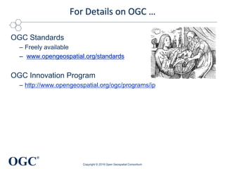 OGC
®
For Details on OGC …
OGC Standards
– Freely available
– www.opengeospatial.org/standards
OGC Innovation Program
– http://www.opengeospatial.org/ogc/programs/ip
Copyright © 2019 Open Geospatial Consortium
 