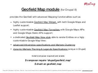 Drupal NYC Meetup @ 30 Rock - Feb 6th - How to turn Drupal 8 into an advanced Web GIS 2.0 application with the Geoﬁeld Mapping stack (@Italo Mairo - www.italomairo.com )
Geoﬁeld Map module (for Drupal 8)
provides the Geoﬁeld with advanced Mapping functionalities such as

• highly customizable Geoﬁeld Map Widget, with both Google Maps and
Leaﬂet support;

• highly customizable Geoﬁeld Map Formatters with Google Maps APIs
and Google Maps Static APIs support;

• a dedicated Geoﬁeld Map View style able to render Entities on a higly
customizable Google Map View;

• advanced Infowindow speciﬁcations and Markers Clustering

• dynamic Markers Theming & Legends Speciﬁcations (unique in Drupal)
Install (composer required) and enable

$ composer require ‘drupal/geoﬁeld_map'
$ drush en geoﬁeld_map
 