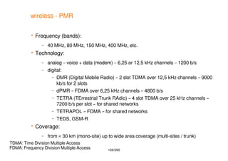 126/260
wireless - PMR
 Frequency (bands):
– 40 MHz, 80 MHz, 150 MHz, 400 MHz, etc.
 Technology:
– analog – voice + data...