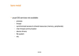 80/260
bare metal
 usual OS services not available:
– process
– thread
– synchronized access to shared resources (memory,...