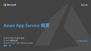 Azure
Azure App Service 概要
福原 毅
日本マイクロソフト株式会社
パートナー事業本部
パートナー ソリューション プロフェッショナル
2019年2月8日
 