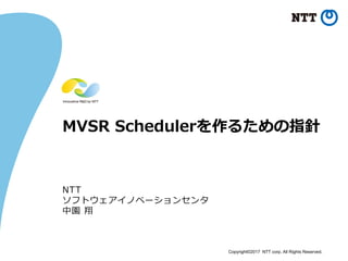 Copyright©2017 NTT corp. All Rights Reserved.
MVSR Schedulerを作るための指針
NTT
ソフトウェアイノベーションセンタ
中園 翔
 
