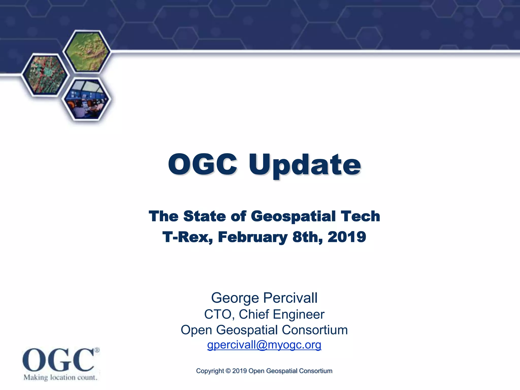 ®
OGC Update
The State of Geospatial Tech
T-Rex, February 8th, 2019
George Percivall
CTO, Chief Engineer
Open Geospatial Consortium
gpercivall@myogc.org
Copyright © 2019 Open Geospatial Consortium
 