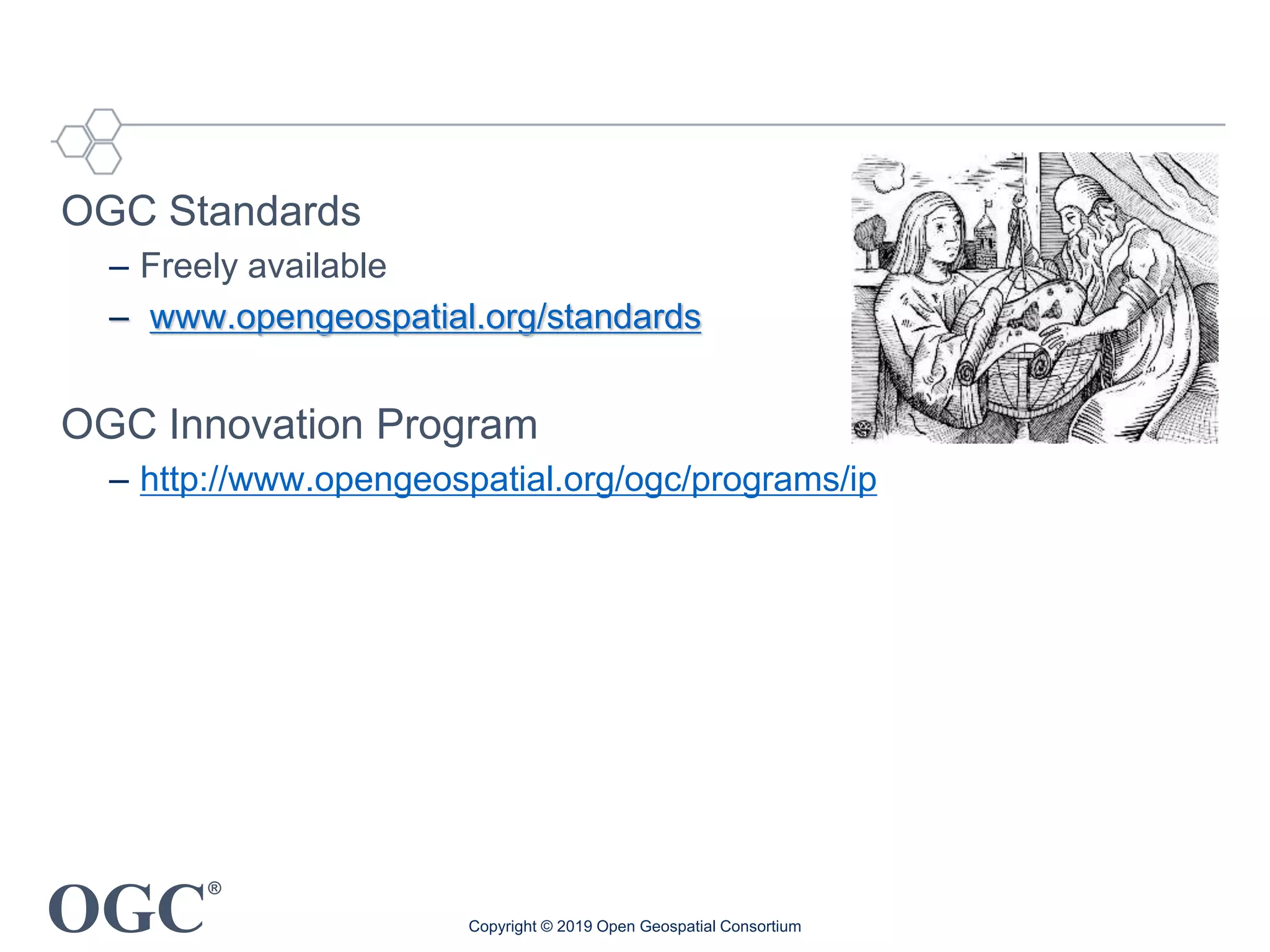 OGC
®
OGC Standards
– Freely available
– www.opengeospatial.org/standards
OGC Innovation Program
– http://www.opengeospatial.org/ogc/programs/ip
Copyright © 2019 Open Geospatial Consortium
 