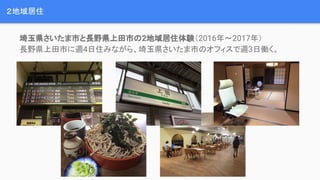 ２地域居住
埼玉県さいたま市と長野県上田市の2地域居住体験（2016年〜2017年）
長野県上田市に週4日住みながら、埼玉県さいたま市のオフィスで週3日働く。
 