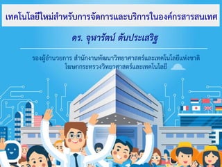 เทคโนโลยีใหม่สำหรับกำรจัดกำรและบริกำรในองค์กรสำรสนเทศ
ดร. จุฬารัตน์ ตันประเสริฐ
รองผู้อำนวยกำร สำนักงำนพัฒนำวิทยำศำสตร์และเทคโนโลยีแห่งชำติ
โฆษกกระทรวงวิทยำศำสตร์และเทคโนโลยี
 