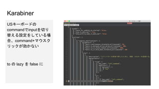 Karabiner
USキーボードの
commandでinputを切り
替える設定をしている場
合、command+マウスク
リックが効かない
to の lazy を false に
 