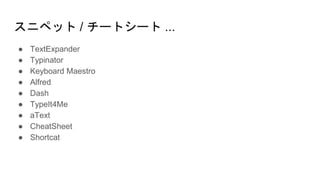 スニペット / チートシート ...
● TextExpander
● Typinator
● Keyboard Maestro
● Alfred
● Dash
● TypeIt4Me
● aText
● CheatSheet
● Shortcat
 