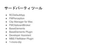 サードパーティツール
● RCDefaultApp
● FMPerception
● Clip Manager for Mac
● FMClipboardBroker
● BaseElements
● BaseElements Plugin
● Developer Assistant
● MBS FileMaker Plugin
● 1-more-clip
 
