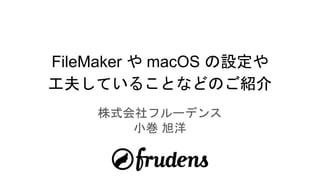 FileMaker や macOS の設定や
工夫していることなどのご紹介
株式会社フルーデンス
小巻 旭洋
 