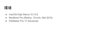 ● macOS High Sierra 10.13.6
● MacBook Pro (Retina, 15-inch, Mid 2015)
● FileMaker Pro 17 Advanced
環境
 