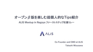 オープンβ版を楽しむ超個人的なTips紹介
ALIS Meetup in Nagoya ファーストステップ応援リレー
Co-Founder and CMO at ALIS
Takashi Mizusawa
 