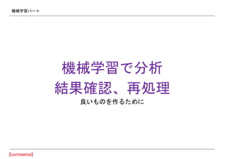 機械学習パート
機械学習で分析
結果確認、再処理
良いものを作るために
 