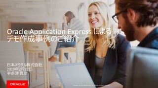 Copyright © 2019, Oracle and/or its affiliates. All rights reserved. |
Oracle Application Express による
デモ作成事例のご紹介
日本オラクル株式会社
2019年2月12日
宇多津 真彦
 