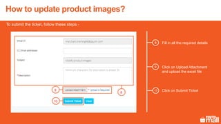 Fill in all the required details8
To submit the ticket, follow these steps -
8
9 Click on Upload Attachment
and upload the excel file
Click on Submit Ticket9
10
10
How to update product images?
 