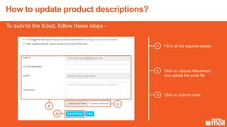 10
8
9
Fill in all the required details8
9 Click on Upload Attachment
and upload the excel file
Click on Submit ticket10
To submit the ticket, follow these steps -
How to update product descriptions?
 