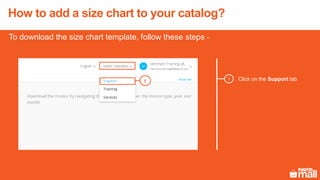 Click on the Support tab1
To download the size chart template, follow these steps -
1
How to add a size chart to your catalog?
 