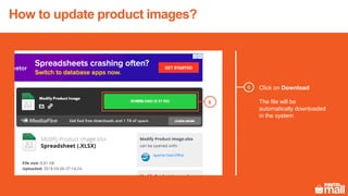 Click on Download
The file will be
automatically downloaded
in the system
6
6
How to update product images?
 