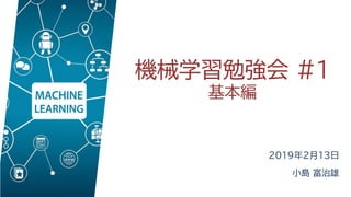 機械学習勉強会 #1
基本編
2019年2月13日
小島 富治雄
 