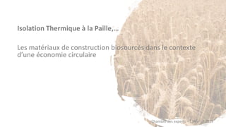 Isolation Thermique à la Paille,…
Les matériaux de construction biosourcés dans le contexte
d’une économie circulaire
Chambre des experts – 13février 2019
 