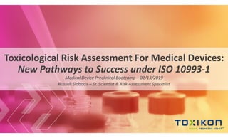 Toxicological Risk Assessment For Medical Devices:
New Pathways to Success under ISO 10993-1
M edicalDeviceP reclinicalBootcamp– 02/13/2019
Russell Sloboda – S r.S cientist& R iskAssessmentS pecialist
 