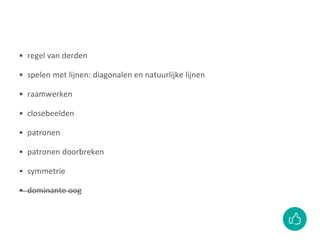 • regel van derden
• spelen met lijnen: diagonalen en natuurlijke lijnen
• raamwerken
• closebeelden
• patronen
• patronen doorbreken
• symmetrie
• dominante oog
 