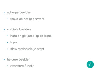 ‣ scherpe beelden
‣ focus op het onderwerp
‣ stabiele beelden
‣ handen geklemd op de borst
‣ tripod
‣ slow motion als je stapt
‣ heldere beelden
‣ exposure-functie
 