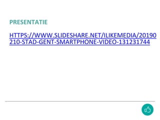 PRESENTATIE
HTTPS://WWW.SLIDESHARE.NET/ILIKEMEDIA/20190
210-STAD-GENT-SMARTPHONE-VIDEO-131231744
 