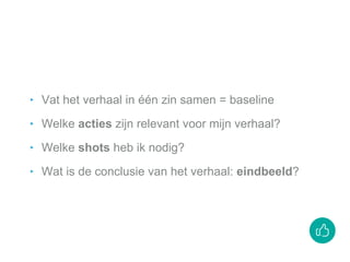 ‣ Vat het verhaal in één zin samen = baseline
‣ Welke acties zijn relevant voor mijn verhaal?
‣ Welke shots heb ik nodig?
‣ Wat is de conclusie van het verhaal: eindbeeld?
 