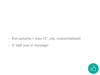 ‣ Een opname = max.15”, uitz. overzichtsbeeld
‣ 3” blijft over in montage!
 