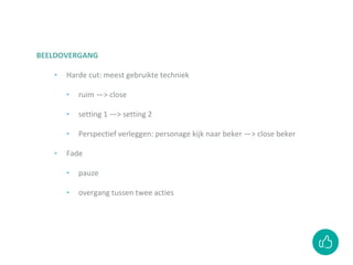 BEELDOVERGANG
‣ Harde cut: meest gebruikte techniek
‣ ruim —> close
‣ setting 1 —> setting 2
‣ Perspectief verleggen: personage kijk naar beker —> close beker
‣ Fade
‣ pauze
‣ overgang tussen twee acties
 