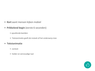 • Kort want mensen kijken mobiel
• Prikkelend begin (eerste 6 seconden)
• opvallende beelden
• Tekstanimatie geeft de insteek of het onderwerp mee
• Tekstanimatie
• context
• helder en eenvoudige taal
 