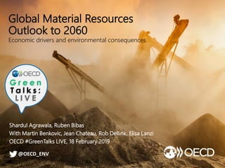 Global Material Resources
Outlook to 2060
Economic drivers and environmental consequences
Shardul Agrawala, Ruben Bibas
With Martin Benkovic, Jean Chateau, Rob Dellink, Elisa Lanzi
OECD #GreenTalks LIVE, 18 February 2019
@OECD_ENV
 