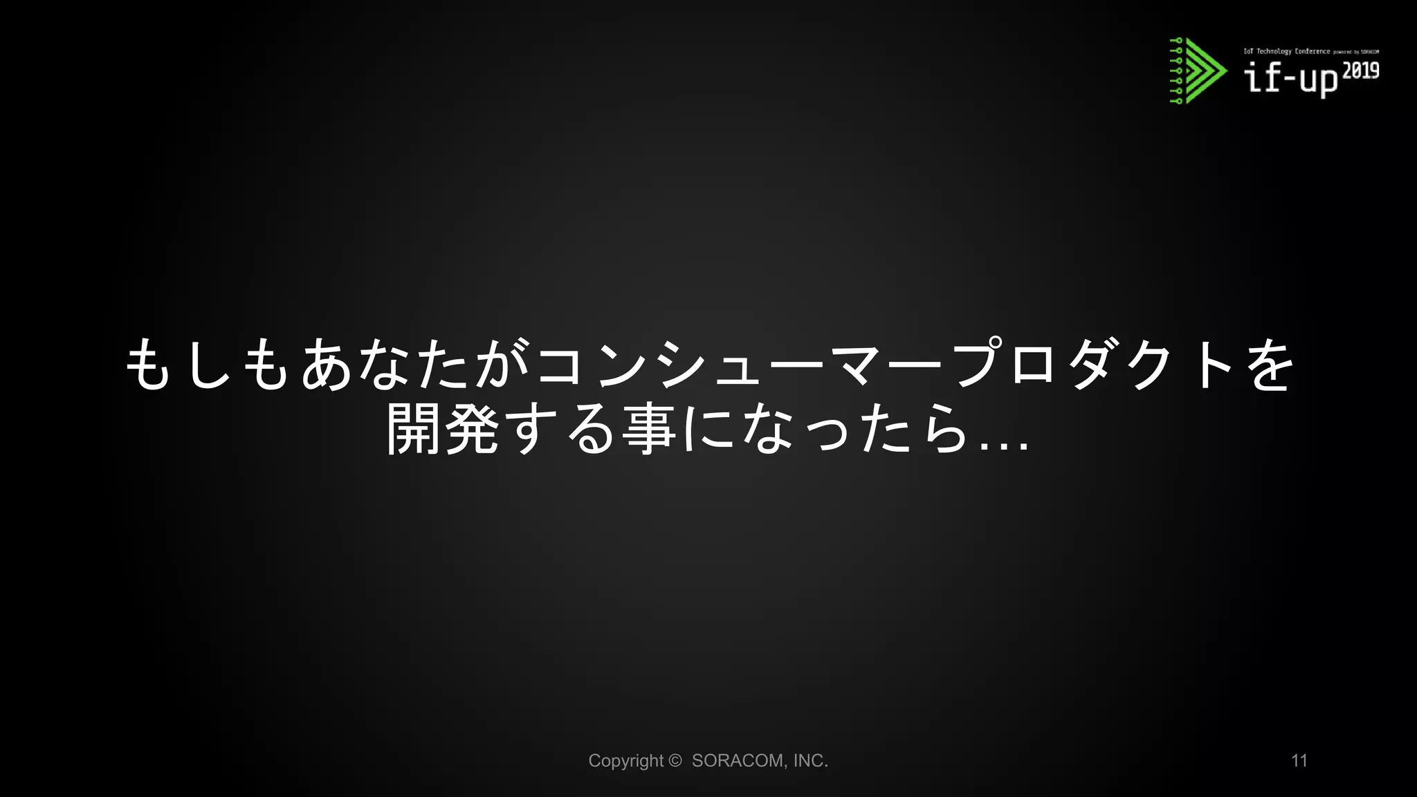 Copyright © SORACOM, INC. 11
もしもあなたがコンシューマープロダクトを
開発する事になったら…
 