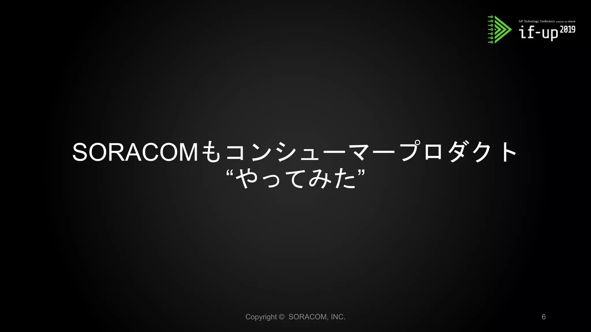 Copyright © SORACOM, INC. 6
SORACOMもコンシューマープロダクト
“やってみた”
 