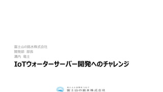 IoTウォーターサーバー開発へのチャレンジ
富士山の銘水株式会社
開発部 部長
溝内 竜士
7
 