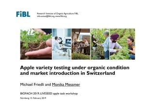 Research Institute of Organic Agriculture FiBL
info.suisse@fibl.org, www.fibl.org
Apple variety testing under organic condition
and market introduction in Switzerland
Nürnberg, 15. February 2019
BIOFACH 2019, LIVESEED apple task workshop
Michael Friedli and Monika Messmer
 