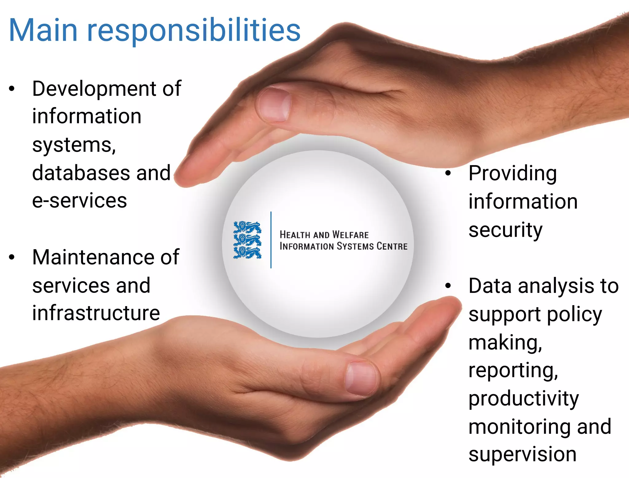 Main responsibilities
• Development of
information
systems,
databases and
e-services
• Maintenance of
services and
infrastructure
• Providing
information
security
• Data analysis to
support policy
making,
reporting,
productivity
monitoring and
supervision
 