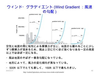 42
ウィンド・グラディエント (Wind Gradient ：風速
の勾配 )
http://rockets2sprockets.com/issue-cross-winds-wind-tunnels/
2019/2/17
空気と地面の間に粘性...