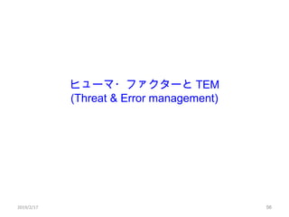 ヒューマ・ファクターと TEM
(Threat & Error management)
562019/2/17 56
 