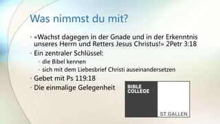 Was nimmst du mit?
• «Wachst dagegen in der Gnade und in der Erkenntnis
unseres Herrn und Retters Jesus Christus!» 2Petr 3:18
• Ein zentraler Schlüssel:
• die Bibel kennen
• sich mit dem Liebesbrief Christi auseinandersetzen
• Gebet mit Ps 119:18
• Die einmalige Gelegenheit
 