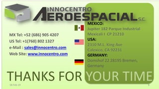 THANKS FOR YOUR TIME
MEXICO:
USA:
GERMANY:
Domshof 22 28195 Bremen,
Germany
MX Tel: +52 (686) 905 4207
US Tel: +1(760) 802 1327
e-Mail : sales@innocentro.com
Web Site: www.innocentro.com
18-Feb-19 8
 