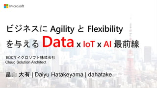 畠山 大有 | Daiyu Hatakeyama | dahatake
日本マイクロソフト株式会社
Cloud Solution Architect
ビジネスに Agility と Flexibility
を与える Datax IoT x AI 最前線
 
