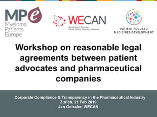 Corporate Compliance & Transparency in the Pharmaceutical Industry
Zurich, 21 Feb 2019
Jan Geissler, WECAN
Workshop on reasonable legal
agreements between patient
advocates and pharmaceutical
companies
 
