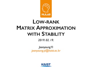 LOW-RANK
MATRIX APPROXIMATION
WITH STABILITY
2019. 02. 19.
JoonyoungYi
joonyoung.yi@kaist.ac.kr
 